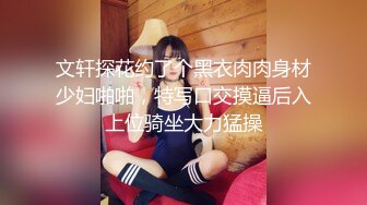 文轩探花约了个黑衣肉肉身材少妇啪啪，特写口交摸逼后入上位骑坐大力猛操