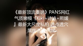 《最新顶流重磅》PANS网红气质嫩模『Kiki+诗诗+熙媛』最新大尺度私拍 透点透穴 黑丝诱惑 熙媛