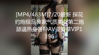 [MP4/483M]7/20最新 探花约炮极品良家气质美女第二炮舔逼热身各种AV姿势草VIP1196