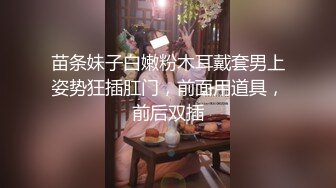 苗条妹子白嫩粉木耳戴套男上姿势狂插肛门，前面用道具，前后双插