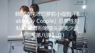 韩国清纯乖巧萝莉小母狗「Rabbyjay Couple」日常性爱私拍 肥臀粉嫩馒头逼美少女【第八弹】 (1)