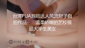 台湾PUA泡妞达人风流财子自拍作品-❤️温柔娇嫩的艺校极品大学生美女