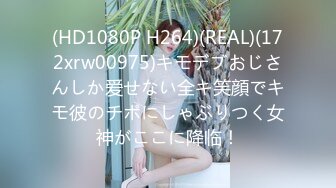 (HD1080P H264)(REAL)(172xrw00975)キモデブおじさんしか爱せない全キ笑顔でキモ彼のチポにしゃぶりつく女神がここに降临！