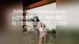 [MP4/ 400M]&nbsp;&nbsp;女炮友真贴心：你洗鸡巴了吗？那我把套拔掉了，让你舒服些 ~啊啊啊