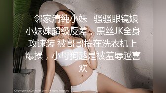 ✨邻家清纯小妹✨骚骚眼镜娘小妹妹超级反差，黑丝JK全身攻速装 被哥哥按在洗衣机上爆操，小母狗越是被羞辱越喜欢