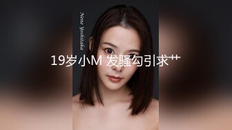 19岁小M 发骚勾引求艹