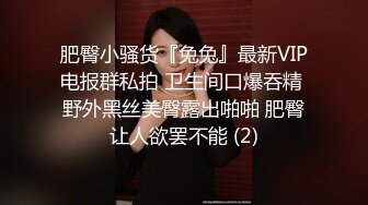 肥臀小骚货『兔兔』最新VIP电报群私拍 卫生间口爆吞精 野外黑丝美臀露出啪啪 肥臀让人欲罢不能 (2)