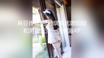 麻豆传媒-兮兮琪琪优娜姐姐和男友三女一男刺激4P