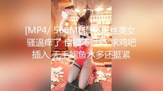 [MP4/ 566M] 漂亮黑丝美女 骚逼痒了 自摸不过瘾 求鸡吧插入 无毛鲍鱼水多还挺紧