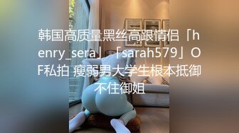 韩国高质量黑丝高跟情侣「henry_sera」「sarah579」OF私拍 瘦弱男大学生根本抵御不住御姐