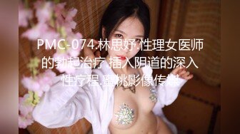 PMC-074.林思妤.性理女医师的勃起治疗.插入阴道的深入性疗程.蜜桃影像传媒