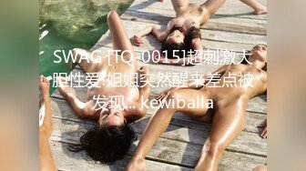 SWAG [TQ-0015]超刺激大胆性爱!姐姐突然醒来差点被发现... kewiballa