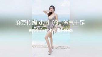 麻豆传媒 dad-031 爸气十足 ep47-miyuki risa