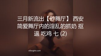 三月新流出【砂舞厅】 西安简爱舞厅内的淫乱的抓奶 抠逼 吃鸡 七 (2)