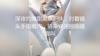 深夜约操甜美兼职妹，对着镜头手指磨穴，骑乘快速抽插骚浪叫