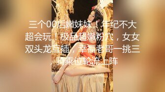 三个00后嫩妹妹！年纪不大超会玩！极品超嫩粉穴，女女双头龙互插，幸福老哥一挑三，骑乘位轮流上阵