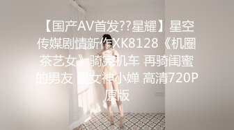 【国产AV首发??星耀】星空传媒剧情新作XK8128《机圈茶艺女》骑完机车 再骑闺蜜的男友 星女神小婵 高清720P原版