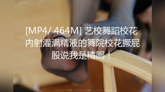 [MP4/ 464M] 艺校舞蹈校花 内射灌满精液的舞院校花撅屁股说我是精厕！