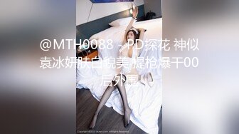 @MTH0088 - PD探花 神似袁冰妍肤白貌美 提枪爆干00后外围