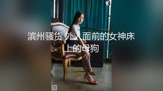 滨州骚货 外人面前的女神床上的母狗