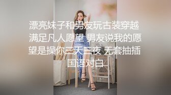 漂亮妹子和男友玩古装穿越 满足凡人愿望 男友说我的愿望是操你三天三夜 无套抽插 国语对白