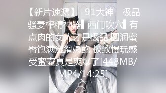 【新片速遞】✿91大神✿ 极品骚妻榨精神器▌西门吹穴▌有点肉的女人才是极品 圆润蜜臀饱满湿滑嫩鲍 极致慢玩感受蜜壶真是爽爆了[448MB/MP4/14:25]