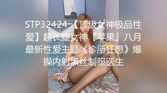 STP32424 【顶级女神极品性爱】超长腿女神『苹果』八月最新性爱主题《诊所狂想》爆操内射黑丝制服医生