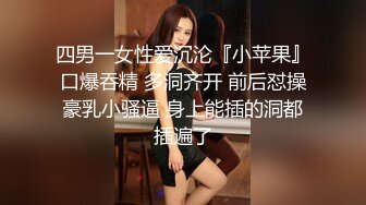 四男一女性爱沉沦『小苹果』口爆吞精 多洞齐开 前后怼操豪乳小骚逼 身上能插的洞都插遍了