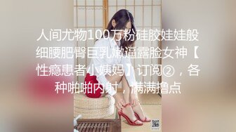 人间尤物100万粉硅胶娃娃般细腰肥臀巨乳嫩逼露脸女神【性瘾患者小姨妈】订阅②，各种啪啪内射，满满撸点