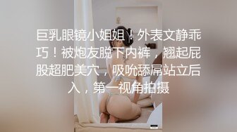 巨乳眼镜小姐姐！外表文静乖巧！被炮友脱下内裤，翘起屁股超肥美穴，吸吮舔屌站立后入，第一视角拍摄