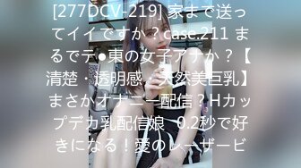 [277DCV-219] 家まで送ってイイですか？case.211 まるでテ●東の女子アナか？【清楚・透明感・天然美巨乳】まさかオナニー配信？Hカップデカ乳配信娘⇒0.2秒で好きになる！愛のレーザービ