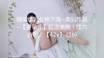 绿播爆乳女神下海~美到炸裂~【安朵儿】超级美胸！揉穴自慰！【42v】 (36)