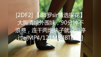 [2DF2] 【88罗sir精选探花】大胸清纯外围妹，90分钟不浪费，连干两炮妹子就没消停过e[MP4/121MB][BT种子]