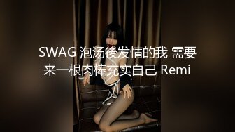 SWAG 泡汤後发情的我 需要来一根肉棒充实自己 Remi