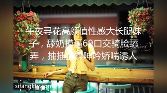 午夜寻花高颜值性感大长腿妹子，舔奶摸逼69口交骑脸舔弄，抽插猛操呻吟娇喘诱人