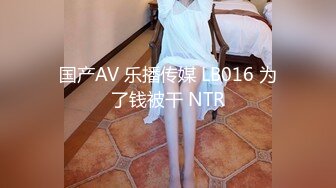 国产AV 乐播传媒 LB016 为了钱被干 NTR