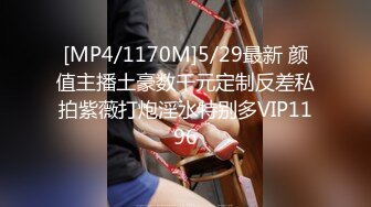 [MP4/1170M]5/29最新 颜值主播土豪数千元定制反差私拍紫薇打炮淫水特别多VIP1196