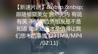 【新速片遞】&nbsp;&nbsp;跟随偷窥美女 居然无内 有说有笑 不知旁边男朋友是不是知道 如果知道才是值得让我们思考的事情 [231MB/MP4/02:11]