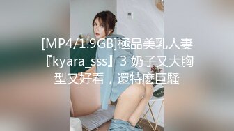 [MP4/1.9GB]極品美乳人妻『kyara_sss』3 奶子又大胸型又好看，還特麽巨騷