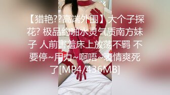 【猎艳??高端外围】大个子探花? 极品约啪水灵气质南方妹子 人前害羞床上放荡不羁 不要停~用力~啊唔~表情爽死了[MP4/436MB]