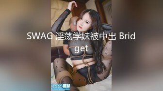 SWAG 淫荡学妹被中出 Bridget