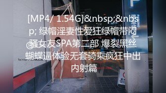 [MP4/ 1.54G]&nbsp;&nbsp; 绿帽淫妻性爱狂绿帽带闷骚女友SPA第二部 爆裂黑丝蝴蝶逼体验无套骑乘疯狂中出 内射篇