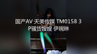 国产AV 天美传媒 TM0158 3P骚货嫂嫂 伊琬琳