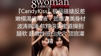 『CandyKiss』极品骚婊反差嫩模渴望精液，劲爆完美身材波涛胸涌 软糯滚烫蜜道操到腿软 超嫩性感白虎穴 顶宫灌精