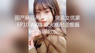 国产麻豆AV 番外 突袭女优家 EP10 AV篇 欲火难耐逆推摄影师 欧妮