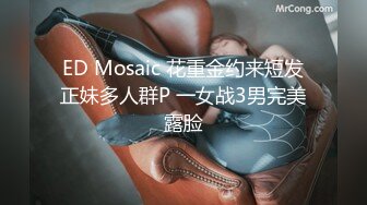 ED Mosaic 花重金约来短发正妹多人群P 一女战3男完美露脸