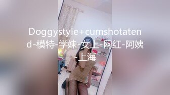 Doggystyle+cumshotatend-模特-学妹-女上-网红-阿姨-上海