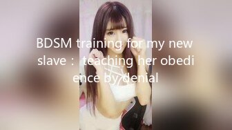 BDSM training for my new slave： teaching her obedience by denial