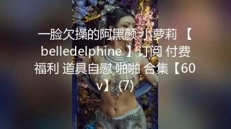 一脸欠操的阿黑颜 小萝莉 【belledelphine 】订阅 付费福利 道具自慰 啪啪 合集【60v】 (7)