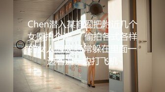 Chen潜入某商圈把附近几个女厕拍个遍❤️偷拍各式各样的女人尿尿,经常躲在里面一边看逼一边打飞机